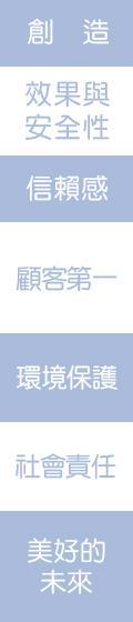 創造、效果與安全性、信賴感、顧客第一、環境保護、社會責任、美好的未來 創造、效果與安全性、信賴感、顧客第一、環境保護、社會責任、美好的未來